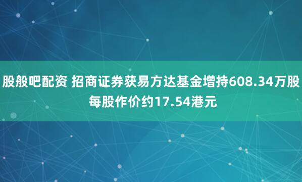 股般吧配资 招商证券获易方达基金增持608.34万股 每股作价约17.54港元
