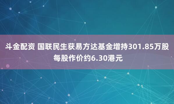斗金配资 国联民生获易方达基金增持301.85万股 每股作价约6.30港元