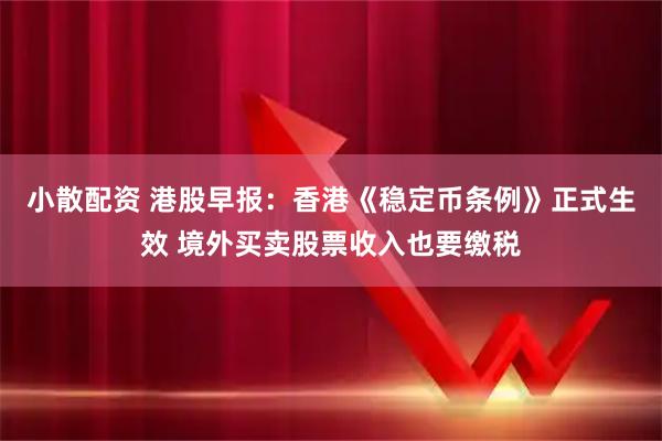 小散配资 港股早报：香港《稳定币条例》正式生效 境外买卖股票收入也要缴税