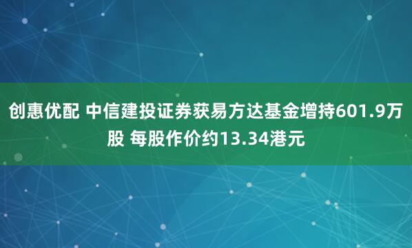 创惠优配 中信建投证券获易方达基金增持601.9万股 每股作价约13.34港元