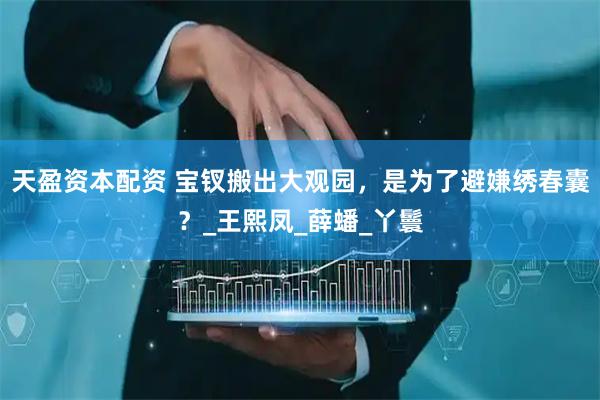 天盈资本配资 宝钗搬出大观园，是为了避嫌绣春囊？_王熙凤_薛蟠_丫鬟