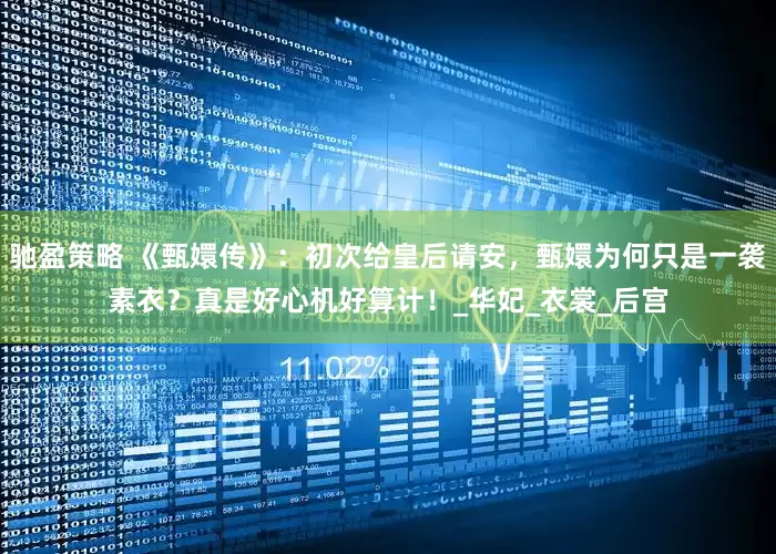 驰盈策略 《甄嬛传》：初次给皇后请安，甄嬛为何只是一袭素衣？真是好心机好算计！_华妃_衣裳_后宫
