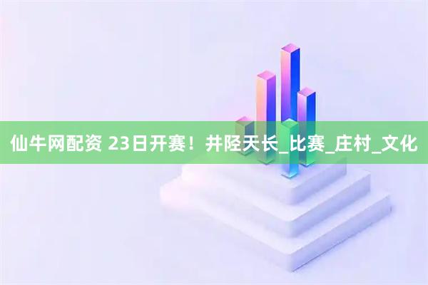 仙牛网配资 23日开赛！井陉天长_比赛_庄村_文化
