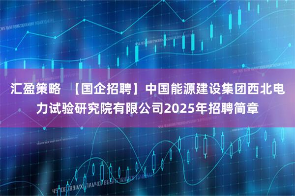 汇盈策略  【国企招聘】中国能源建设集团西北电力试验研究院有限公司2025年招聘简章