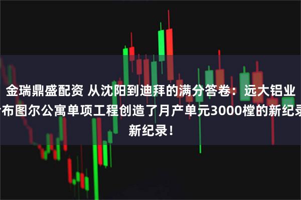 金瑞鼎盛配资 从沈阳到迪拜的满分答卷：远大铝业哈布图尔公寓单项工程创造了月产单元3000樘的新纪录！