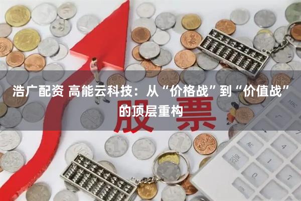 浩广配资 高能云科技：从“价格战”到“价值战”的顶层重构