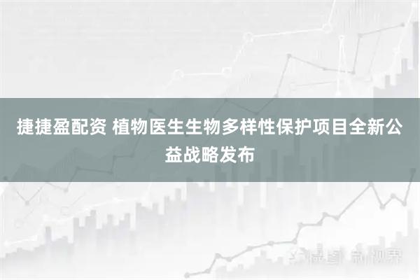 捷捷盈配资 植物医生生物多样性保护项目全新公益战略发布