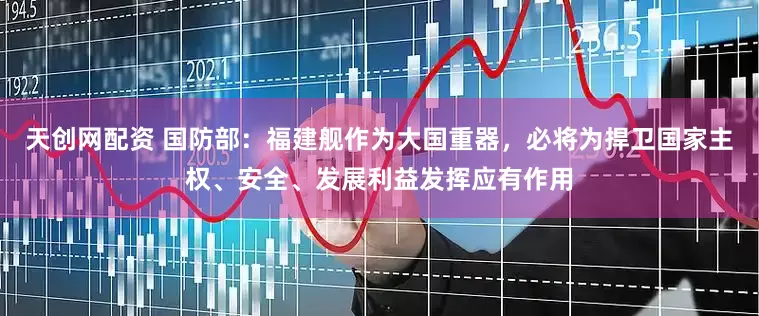 天创网配资 国防部：福建舰作为大国重器，必将为捍卫国家主权、安全、发展利益发挥应有作用