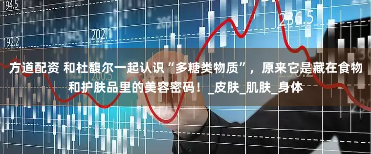 方道配资 和杜馥尔一起认识“多糖类物质”，原来它是藏在食物和护肤品里的美容密码！_皮肤_肌肤_身体