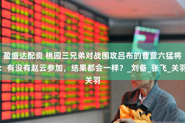 盈盛达配资 桃园三兄弟对战围攻吕布的曹营六猛将：有没有赵云参加，结果都会一样？_刘备_张飞_关羽