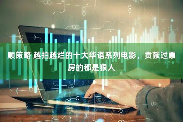 顺策略 越拍越烂的十大华语系列电影，贡献过票房的都是狠人