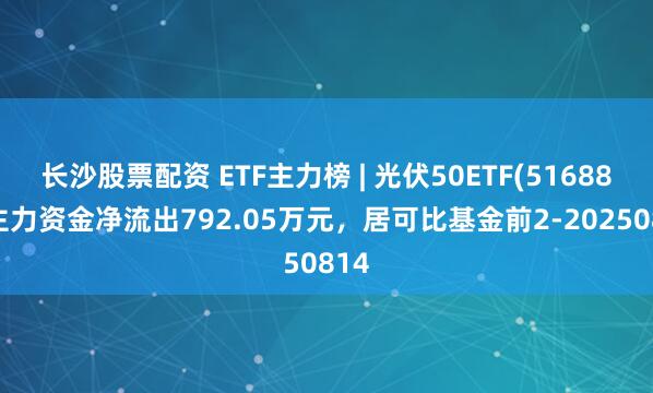 长沙股票配资 ETF主力榜 | 光伏50ETF(516880)主力资金净流出792.05万元，居可比基金前2-20250814