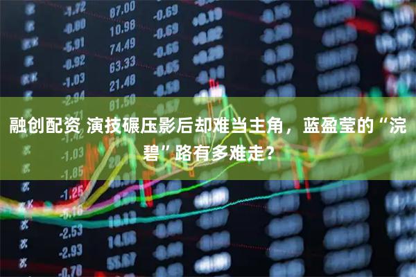 融创配资 演技碾压影后却难当主角，蓝盈莹的“浣碧”路有多难走？