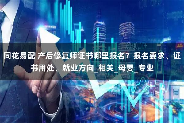 同花易配 产后修复师证书哪里报名？报名要求、证书用处、就业方向_相关_母婴_专业