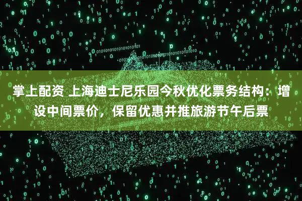 掌上配资 上海迪士尼乐园今秋优化票务结构：增设中间票价，保留优惠并推旅游节午后票