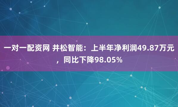 一对一配资网 井松智能：上半年净利润49.87万元，同比下降98.05%