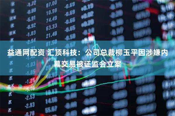 益通网配资 汇顶科技：公司总裁柳玉平因涉嫌内幕交易被证监会立案