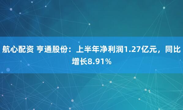 航心配资 亨通股份：上半年净利润1.27亿元，同比增长8.91%