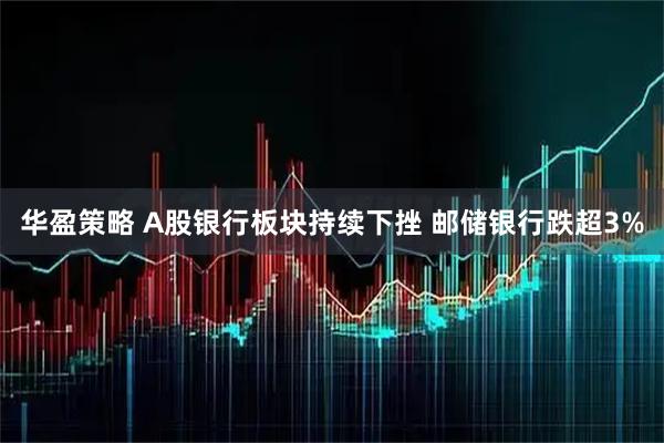华盈策略 A股银行板块持续下挫 邮储银行跌超3%