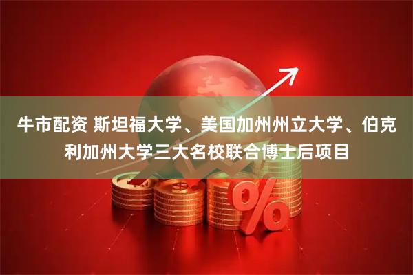牛市配资 斯坦福大学、美国加州州立大学、伯克利加州大学三大名校联合博士后项目
