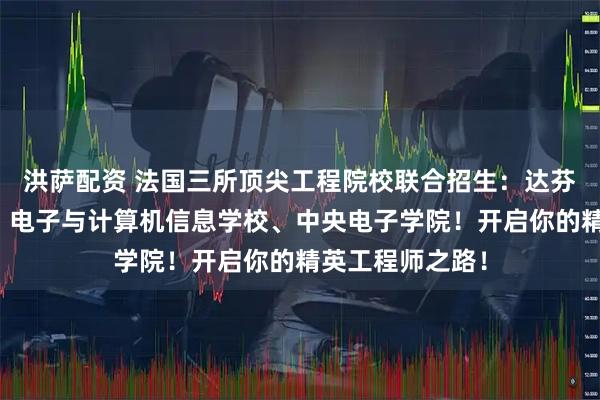 洪萨配资 法国三所顶尖工程院校联合招生：达芬奇工程师学校、电子与计算机信息学校、中央电子学院！开启你的精英工程师之路！