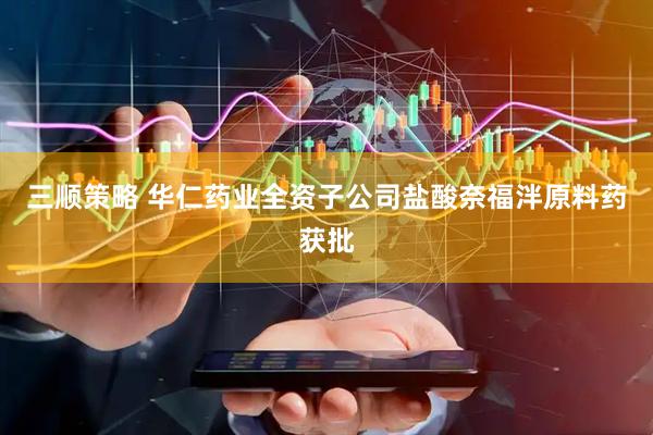 三顺策略 华仁药业全资子公司盐酸奈福泮原料药获批