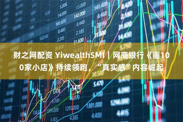 财之网配资 YiwealthSMI｜网商银行《画100家小店》持续领跑，“真实感”内容崛起
