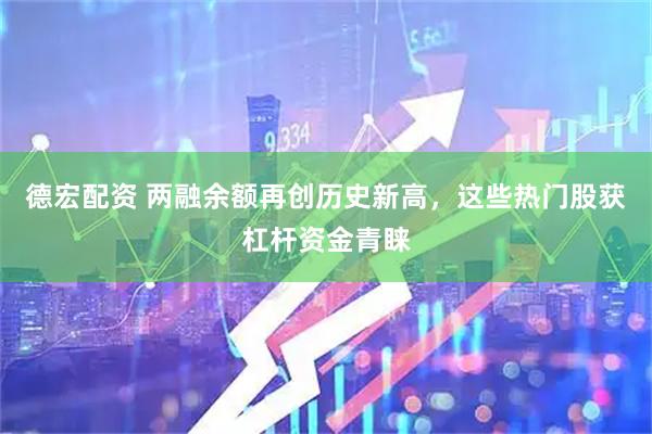 德宏配资 两融余额再创历史新高，这些热门股获杠杆资金青睐