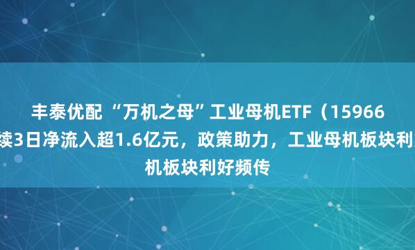 丰泰优配 “万机之母”工业母机ETF（159667）连续3日净流入超1.6亿元，政策助力，工业母机板块利好频传
