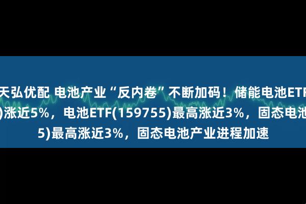 天弘优配 电池产业“反内卷”不断加码！储能电池ETF广发(159305)涨近5%，电池ETF(159755)最高涨近3%，固态电池产业进程加速