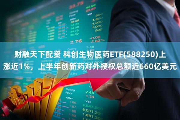财融天下配资 科创生物医药ETF(588250)上涨近1%，上半年创新药对外授权总额近660亿美元