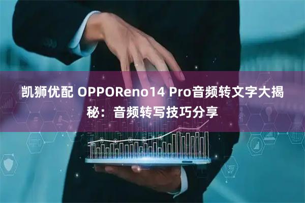 凯狮优配 OPPOReno14 Pro音频转文字大揭秘：音频转写技巧分享