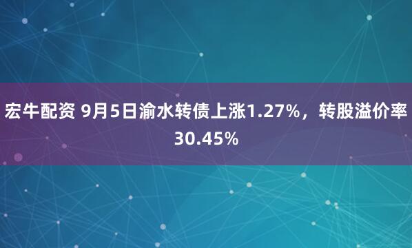 宏牛配资 9月5日渝水转债上涨1.27%，转股溢价率30.45%