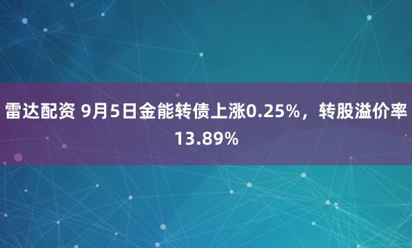 雷达配资 9月5日金能转债上涨0.25%，转股溢价率13.89%