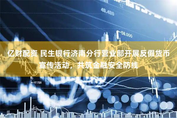 亿财配资 民生银行济南分行营业部开展反假货币宣传活动，共筑金融安全防线