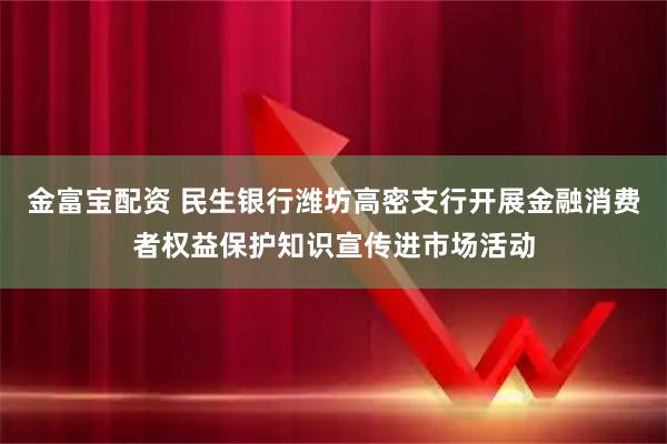 金富宝配资 民生银行潍坊高密支行开展金融消费者权益保护知识宣传进市场活动