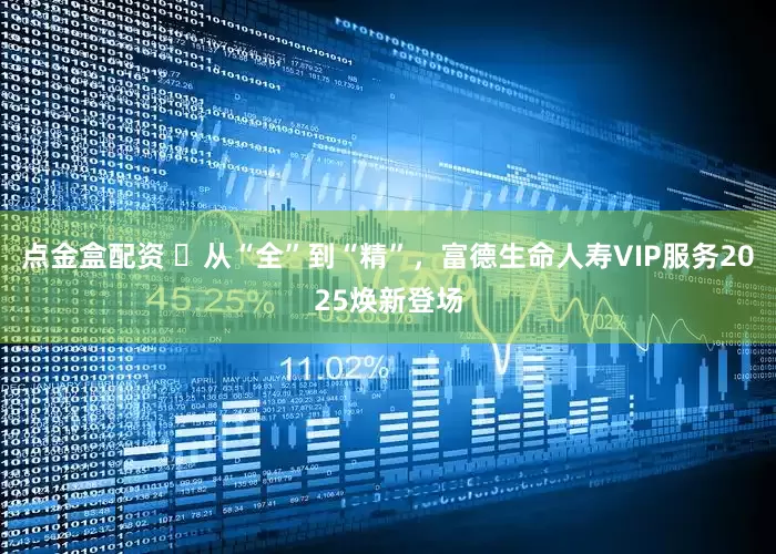点金盒配资 ​从“全”到“精”，富德生命人寿VIP服务2025焕新登场
