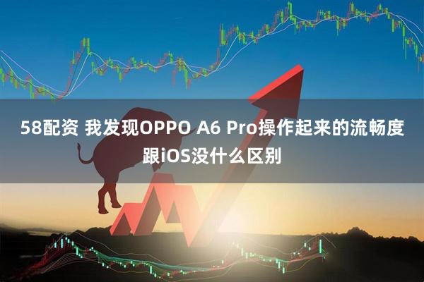58配资 我发现OPPO A6 Pro操作起来的流畅度跟iOS没什么区别