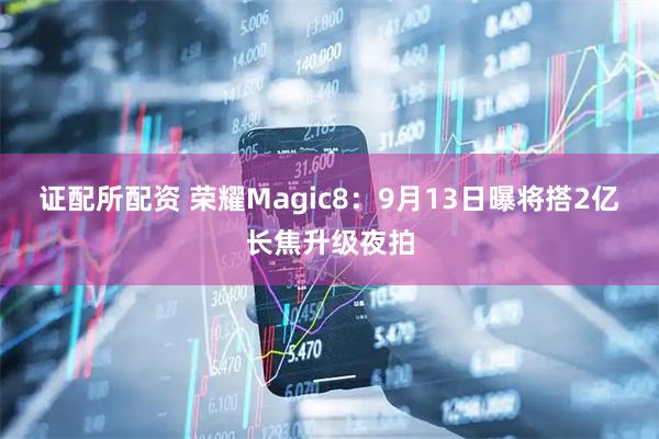 证配所配资 荣耀Magic8：9月13日曝将搭2亿长焦升级夜拍