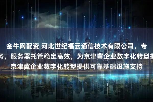 金牛网配资 河北世纪福云通信技术有限公司，专注石家庄机房托管服务，服务器托管稳定高效，为京津冀企业数字化转型提供可靠基础设施支持
