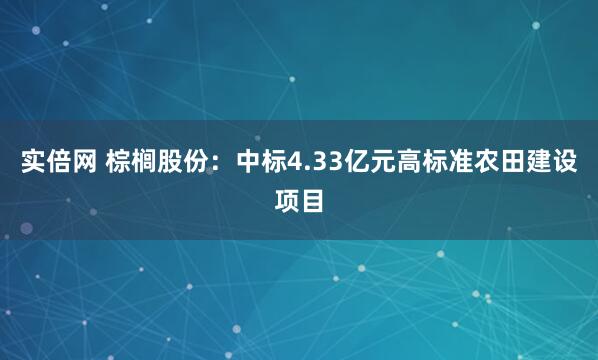 实倍网 棕榈股份：中标4.33亿元高标准农田建设项目