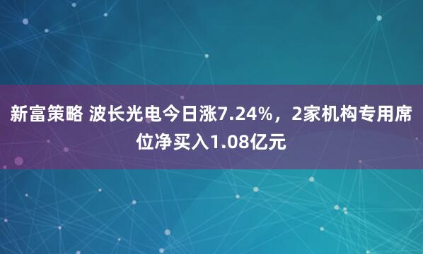 新富策略 波长光电今日涨7.24%，2家机构专用席位净买入1.08亿元