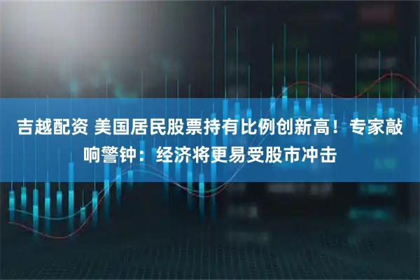 吉越配资 美国居民股票持有比例创新高！专家敲响警钟：经济将更易受股市冲击