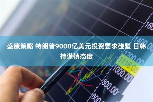 盛康策略 特朗普9000亿美元投资要求碰壁 日韩持谨慎态度