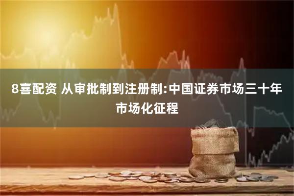 8喜配资 从审批制到注册制:中国证券市场三十年市场化征程