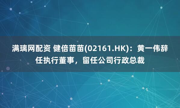满璃网配资 健倍苗苗(02161.HK)：黄一伟辞任执行董事，留任公司行政总裁