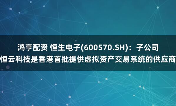 鸿亨配资 恒生电子(600570.SH):子公司恒云科技是香港首批提供虚拟资产交易系统的供应商