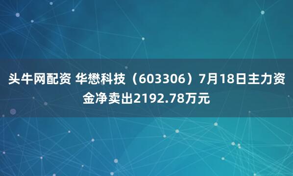 头牛网配资 华懋科技（603306）7月18日主力资金净卖出2192.78万元