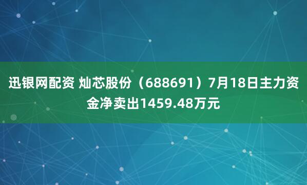 迅银网配资 灿芯股份（688691）7月18日主力资金净卖出1459.48万元