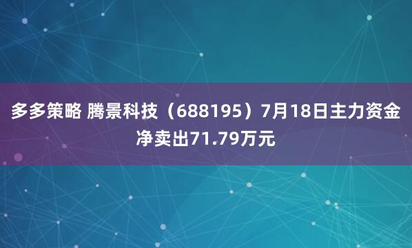 多多策略 腾景科技（688195）7月18日主力资金净卖出71.79万元